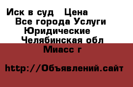 Иск в суд › Цена ­ 1 500 - Все города Услуги » Юридические   . Челябинская обл.,Миасс г.